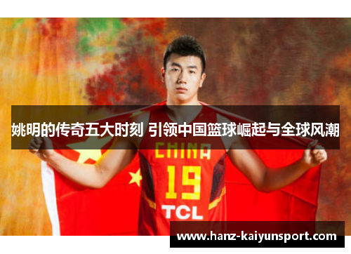 姚明的传奇五大时刻 引领中国篮球崛起与全球风潮
