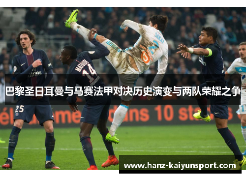 巴黎圣日耳曼与马赛法甲对决历史演变与两队荣耀之争 巴黎圣日耳曼与马赛法甲对决历史演变与两队荣耀之争