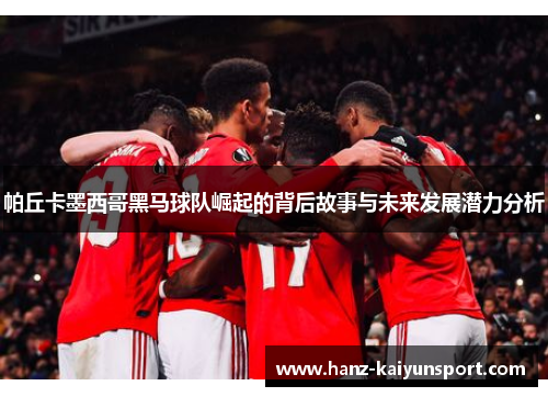 帕丘卡墨西哥黑马球队崛起的背后故事与未来发展潜力分析 帕丘卡墨西哥黑马球队崛起的背后故事与未来发展潜力分析