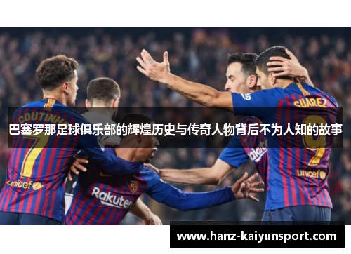 巴塞罗那足球俱乐部的辉煌历史与传奇人物背后不为人知的故事