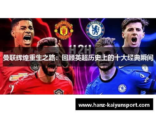 曼联辉煌重生之路:回顾英超历史上的十大经典瞬间 曼联辉煌重生之路:回顾英超历史上的十大经典瞬间