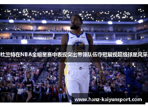 杜兰特在NBA全明星赛中表现突出带领队伍夺冠展现超级球星风采