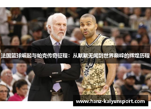 法国篮球崛起与帕克传奇征程:从默默无闻到世界巅峰的辉煌历程 法国篮球崛起与帕克传奇征程:从默默无闻到世界巅峰的辉煌历程