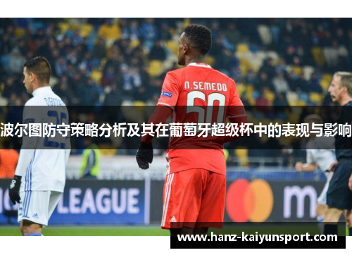 波尔图防守策略分析及其在葡萄牙超级杯中的表现与影响 波尔图防守策略分析及其在葡萄牙超级杯中的表现与影响