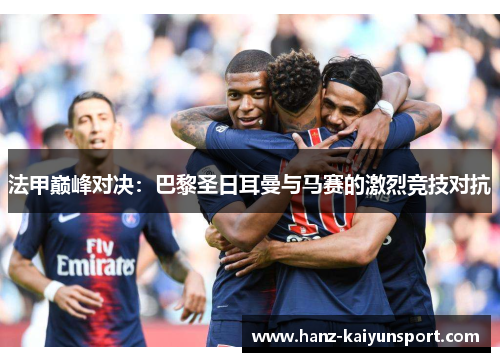 法甲巅峰对决:巴黎圣日耳曼与马赛的激烈竞技对抗 法甲巅峰对决:巴黎圣日耳曼与马赛的激烈竞技对抗