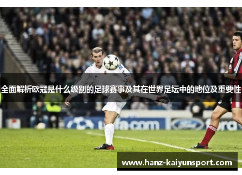 全面解析欧冠是什么级别的足球赛事及其在世界足坛中的地位及重要性 全面解析欧冠是什么级别的足球赛事及其在世界足坛中的地位及重要性