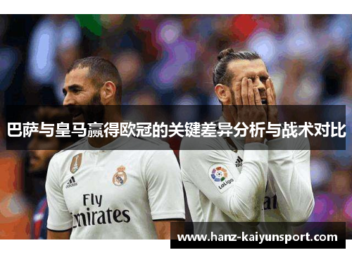 巴萨与皇马赢得欧冠的关键差异分析与战术对比 巴萨与皇马赢得欧冠的关键差异分析与战术对比