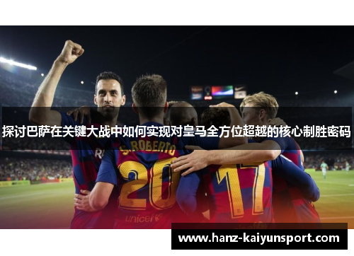探讨巴萨在关键大战中如何实现对皇马全方位超越的核心制胜密码 探讨巴萨在关键大战中如何实现对皇马全方位超越的核心制胜密码
