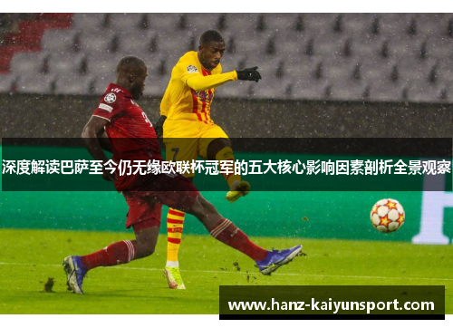 深度解读巴萨至今仍无缘欧联杯冠军的五大核心影响因素剖析全景观察 深度解读巴萨至今仍无缘欧联杯冠军的五大核心影响因素剖析全景观察