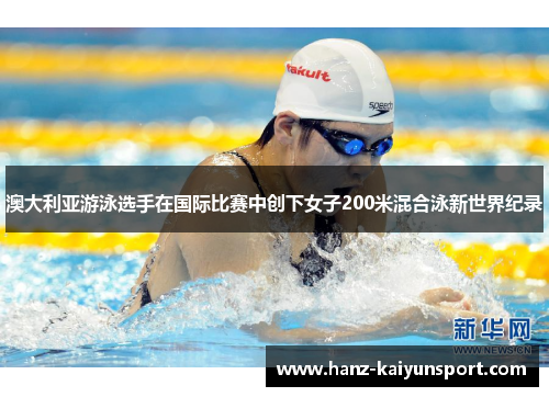 澳大利亚游泳选手在国际比赛中创下女子200米混合泳新世界纪录 澳大利亚游泳选手在国际比赛中创下女子200米混合泳新世界纪录