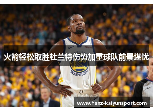 火箭轻松取胜杜兰特伤势加重球队前景堪忧 火箭轻松取胜杜兰特伤势加重球队前景堪忧