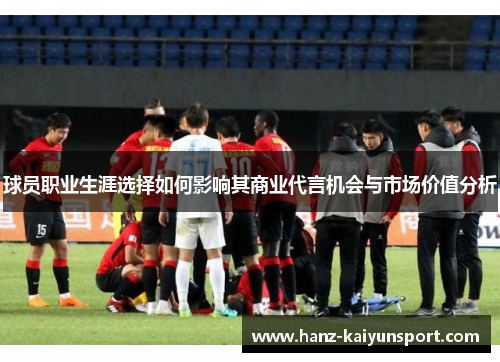 球员职业生涯选择如何影响其商业代言机会与市场价值分析 球员职业生涯选择如何影响其商业代言机会与市场价值分析