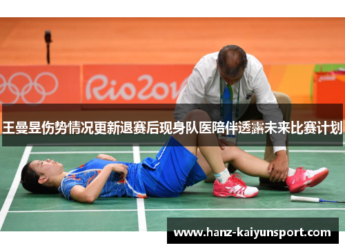 王曼昱伤势情况更新退赛后现身队医陪伴透露未来比赛计划 王曼昱伤势情况更新退赛后现身队医陪伴透露未来比赛计划