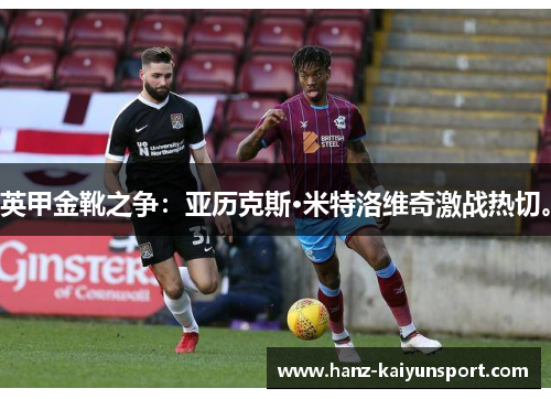 英甲金靴之争：亚历克斯·米特洛维奇激战热切。