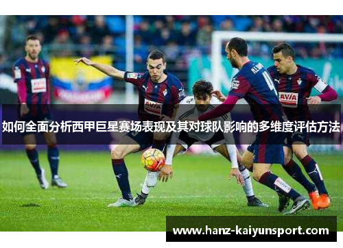 如何全面分析西甲巨星赛场表现及其对球队影响的多维度评估方法 如何全面分析西甲巨星赛场表现及其对球队影响的多维度评估方法