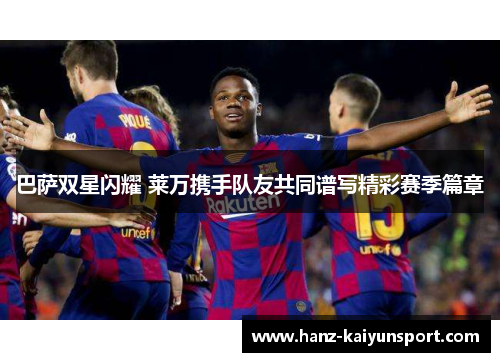 巴萨双星闪耀 莱万携手队友共同谱写精彩赛季篇章 巴萨双星闪耀 莱万携手队友共同谱写精彩赛季篇章