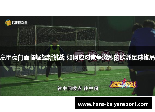 意甲豪门面临崛起新挑战 如何应对竞争激烈的欧洲足球格局