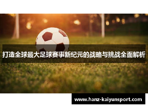 打造全球最大足球赛事新纪元的战略与挑战全面解析