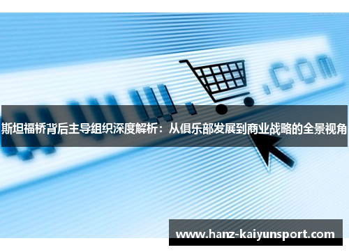 斯坦福桥背后主导组织深度解析：从俱乐部发展到商业战略的全景视角