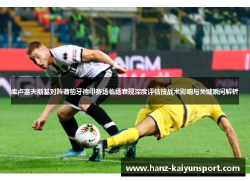 库卢塞夫斯基对阵葡萄牙德甲赛场临场表现深度评估技战术影响与关键瞬间解析
