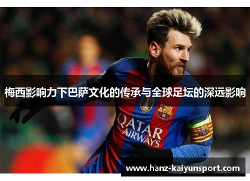 梅西影响力下巴萨文化的传承与全球足坛的深远影响 梅西影响力下巴萨文化的传承与全球足坛的深远影响