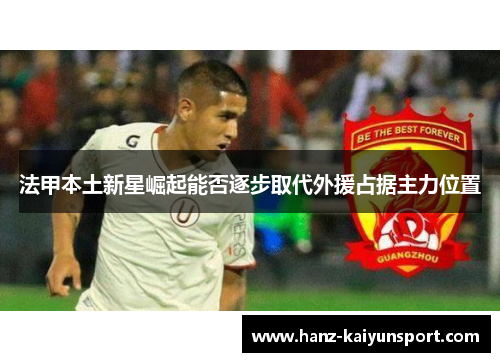 法甲本土新星崛起能否逐步取代外援占据主力位置 法甲本土新星崛起能否逐步取代外援占据主力位置