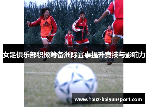 女足俱乐部积极筹备洲际赛事提升竞技与影响力 女足俱乐部积极筹备洲际赛事提升竞技与影响力