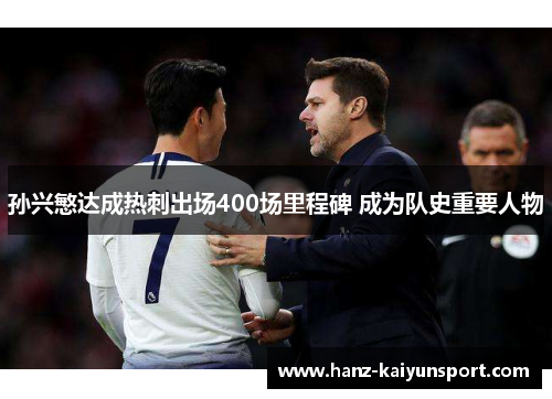 孙兴慜达成热刺出场400场里程碑 成为队史重要人物 孙兴慜达成热刺出场400场里程碑 成为队史重要人物
