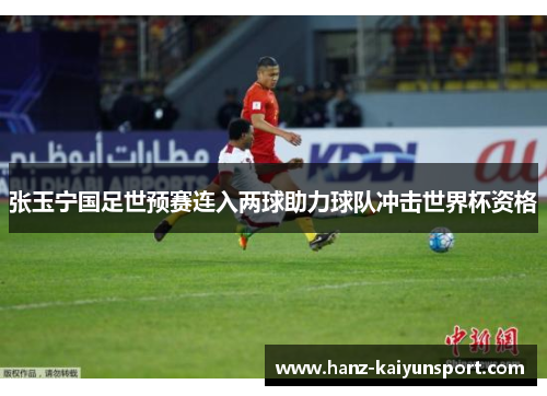 张玉宁国足世预赛连入两球助力球队冲击世界杯资格