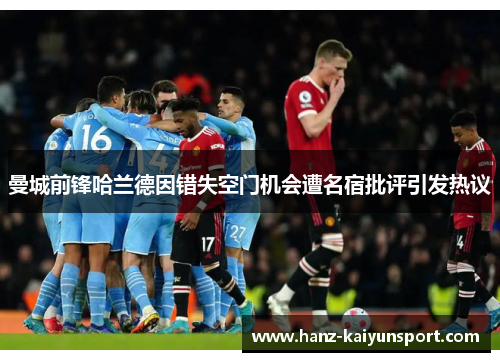 曼城前锋哈兰德因错失空门机会遭名宿批评引发热议 曼城前锋哈兰德因错失空门机会遭名宿批评引发热议