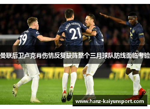 曼联后卫卢克肖伤情反复缺阵整个三月球队防线面临考验 曼联后卫卢克肖伤情反复缺阵整个三月球队防线面临考验