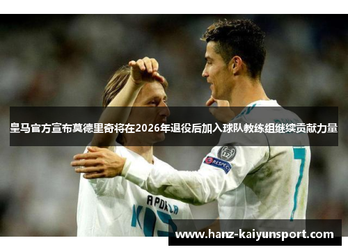 皇马官方宣布莫德里奇将在2026年退役后加入球队教练组继续贡献力量