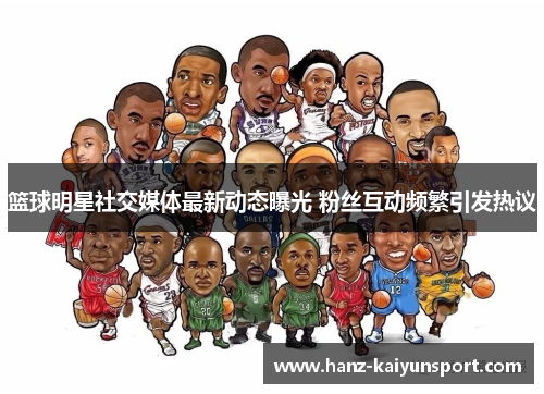 篮球明星社交媒体最新动态曝光 粉丝互动频繁引发热议