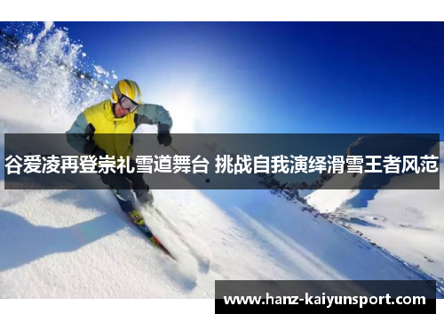 谷爱凌再登崇礼雪道舞台 挑战自我演绎滑雪王者风范
