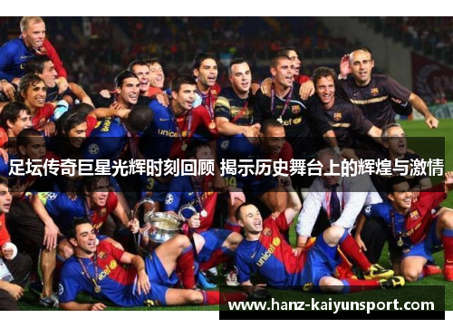 足坛传奇巨星光辉时刻回顾 揭示历史舞台上的辉煌与激情