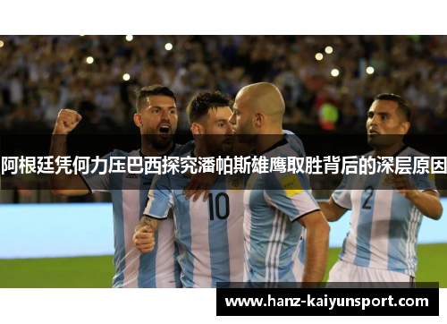 阿根廷凭何力压巴西探究潘帕斯雄鹰取胜背后的深层原因