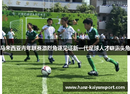 马来西亚青年联赛激烈角逐见证新一代足球人才崭露头角 马来西亚青年联赛激烈角逐见证新一代足球人才崭露头角