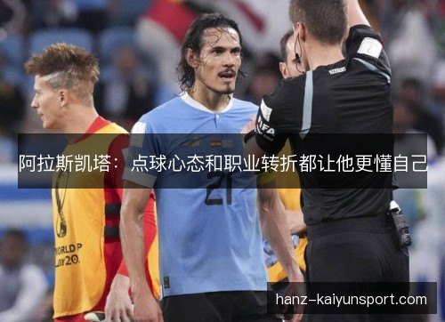 阿拉斯凯塔：点球心态和职业转折都让他更懂自己