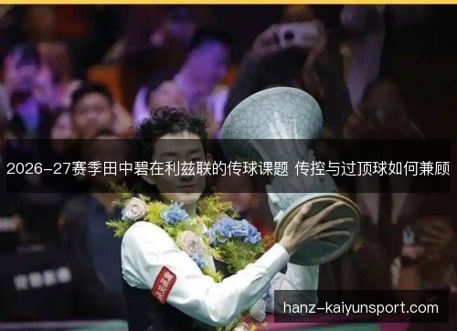 2026-27赛季田中碧在利兹联的传球课题 传控与过顶球如何兼顾